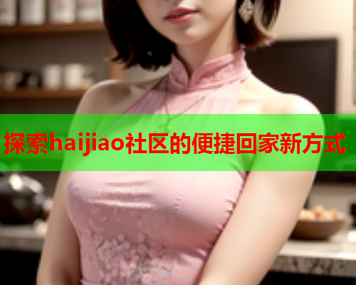 探索haijiao社区的便捷回家新方式