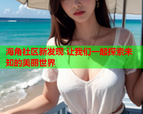 海角社区新发现 让我们一起探索未知的美丽世界