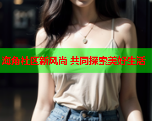 海角社区新风尚 共同探索美好生活