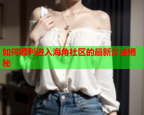 如何顺利进入海角社区的最新方法揭秘