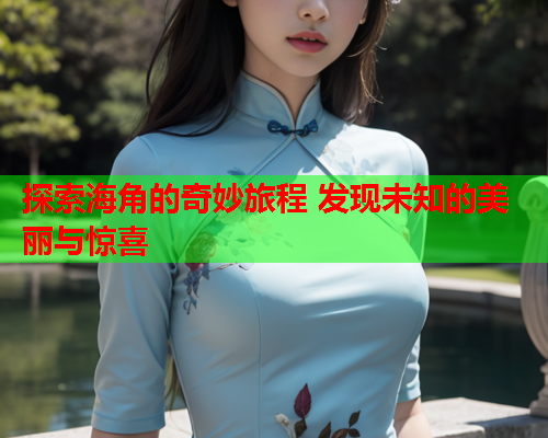 探索海角的奇妙旅程 发现未知的美丽与惊喜