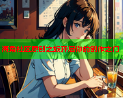 海角社区原创之旅开启你的创作之门