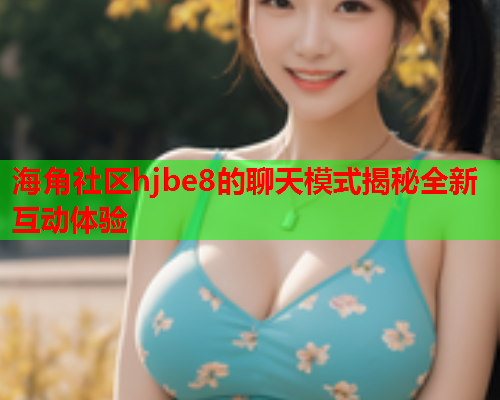 海角社区hjbe8的聊天模式揭秘全新互动体验