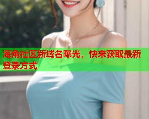 海角社区新域名曝光，快来获取最新登录方式