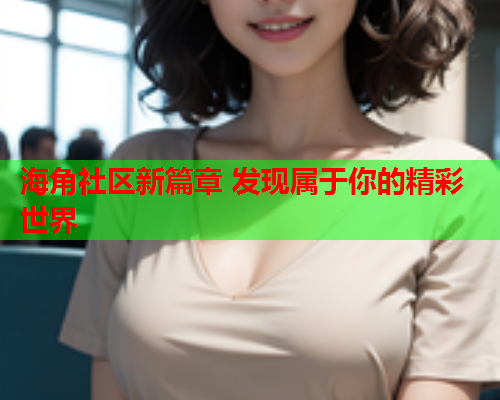 海角社区新篇章 发现属于你的精彩世界