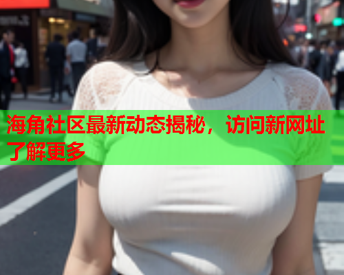 海角社区最新动态揭秘，访问新网址了解更多