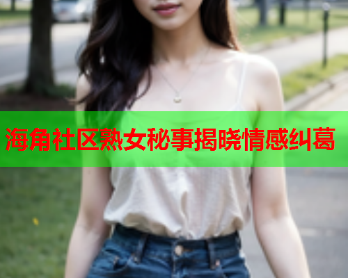 海角社区熟女秘事揭晓情感纠葛