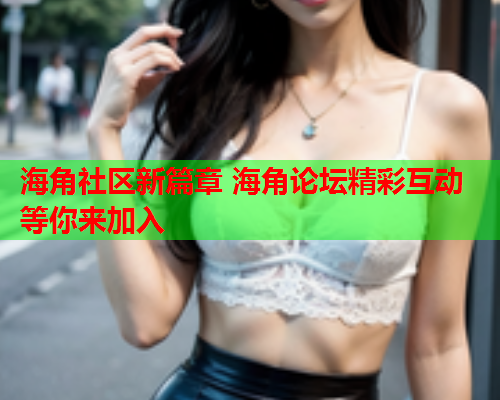 海角社区新篇章 海角论坛精彩互动等你来加入