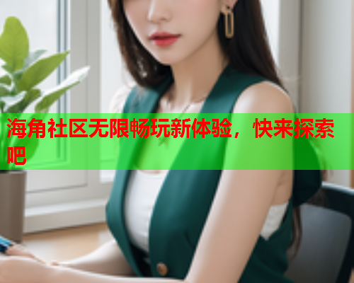 海角社区无限畅玩新体验，快来探索吧