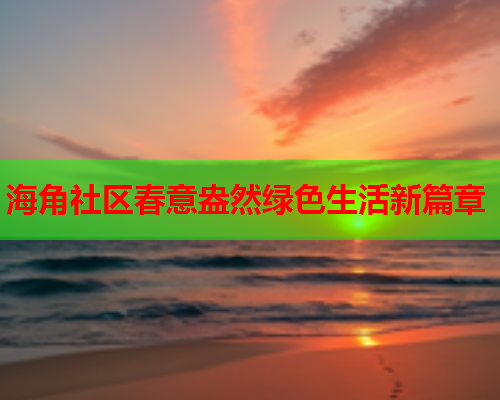 海角社区春意盎然绿色生活新篇章