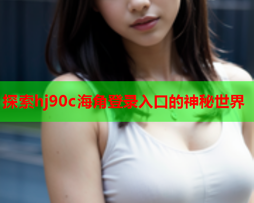 探索hj90c海角登录入口的神秘世界