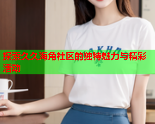 探索久久海角社区的独特魅力与精彩活动