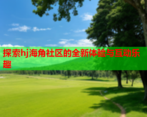 探索hj海角社区的全新体验与互动乐趣