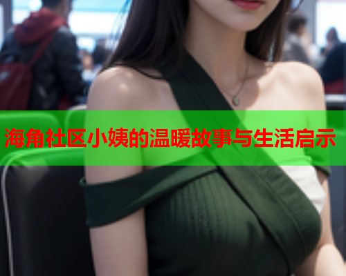 海角社区小姨的温暖故事与生活启示