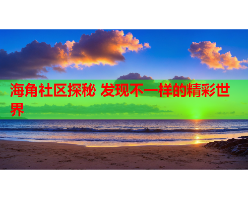 海角社区探秘 发现不一样的精彩世界