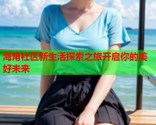 海角社区新生活探索之旅开启你的美好未来