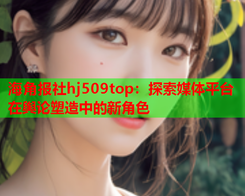 海角报社hj509top：探索媒体平台在舆论塑造中的新角色