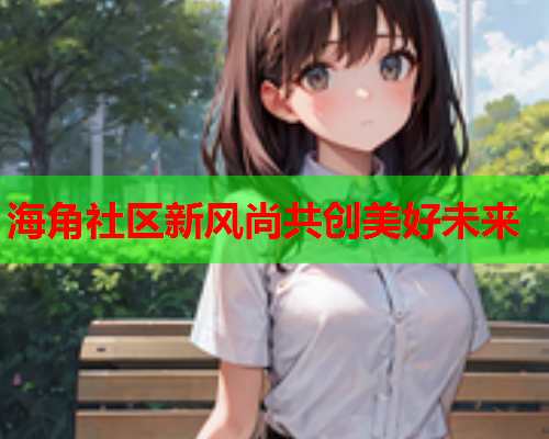 海角社区新风尚共创美好未来