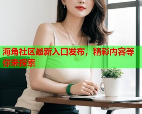 海角社区最新入口发布，精彩内容等你来探索