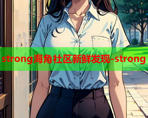 strong海角社区新鲜发现-strong