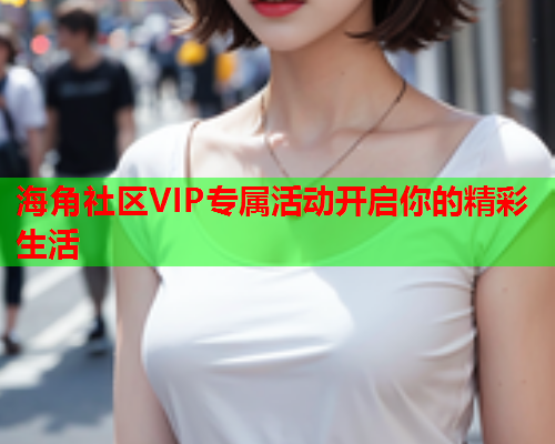 海角社区VIP专属活动开启你的精彩生活