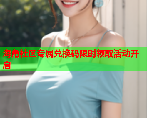 海角社区专属兑换码限时领取活动开启