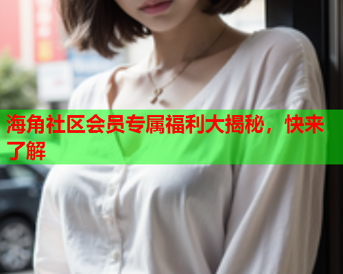 海角社区会员专属福利大揭秘，快来了解