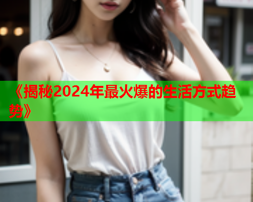 《揭秘2024年最火爆的生活方式趋势》