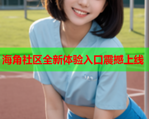 海角社区全新体验入口震撼上线