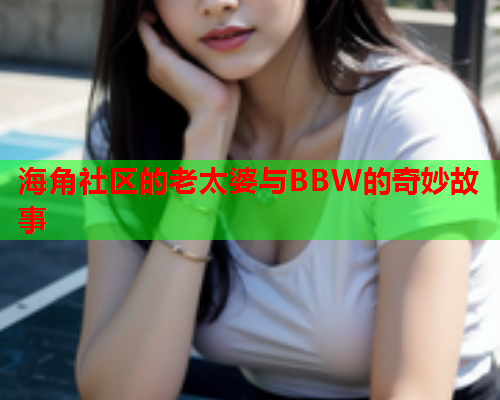 海角社区的老太婆与BBW的奇妙故事