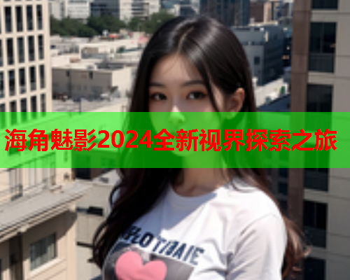 海角魅影2024全新视界探索之旅