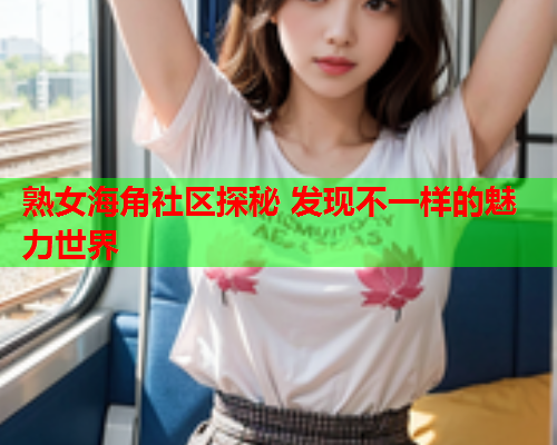 熟女海角社区探秘 发现不一样的魅力世界