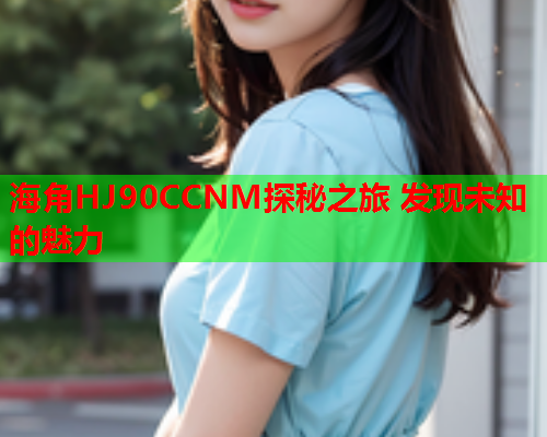 海角HJ90CCNM探秘之旅 发现未知的魅力