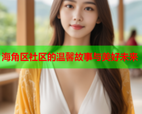 海角区社区的温馨故事与美好未来
