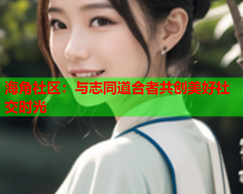 海角社区：与志同道合者共创美好社交时光