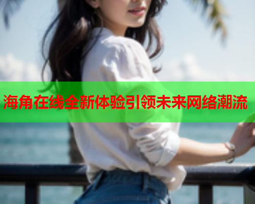 海角在线全新体验引领未来网络潮流