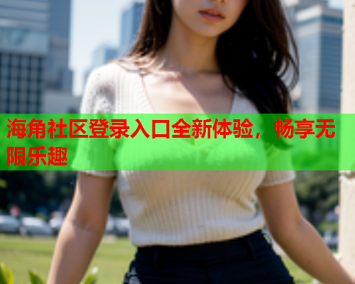 海角社区登录入口全新体验，畅享无限乐趣