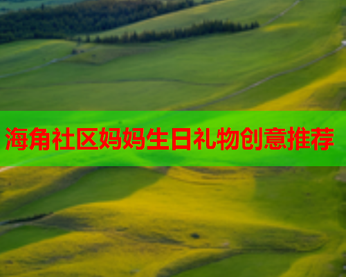 海角社区妈妈生日礼物创意推荐