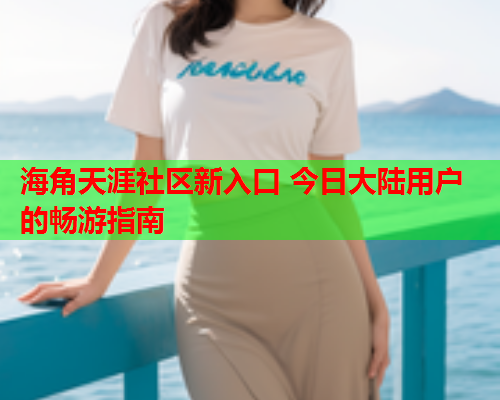 海角天涯社区新入口 今日大陆用户的畅游指南