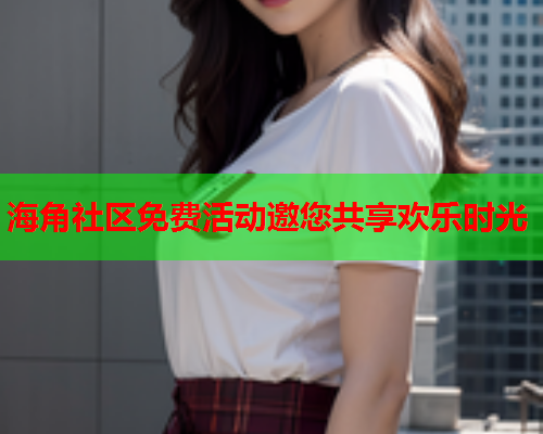 海角社区免费活动邀您共享欢乐时光