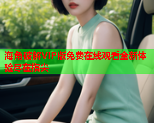 海角破解VIP版免费在线观看全新体验尽在指尖