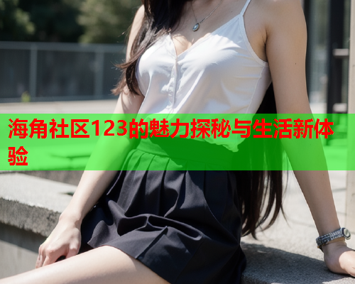 海角社区123的魅力探秘与生活新体验