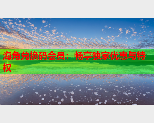 海角兑换码会员：畅享独家优惠与特权
