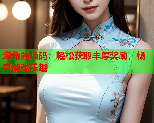 海角兑换码：轻松获取丰厚奖励，畅享游戏乐趣