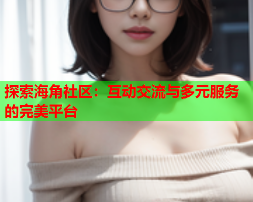 探索海角社区：互动交流与多元服务的完美平台