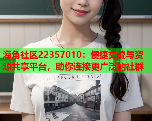 海角社区22357010：便捷交流与资源共享平台，助你连接更广泛的社群