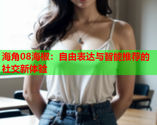 海角08海椒：自由表达与智能推荐的社交新体验