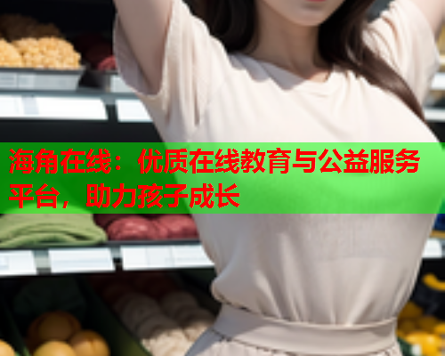 海角在线：优质在线教育与公益服务平台，助力孩子成长